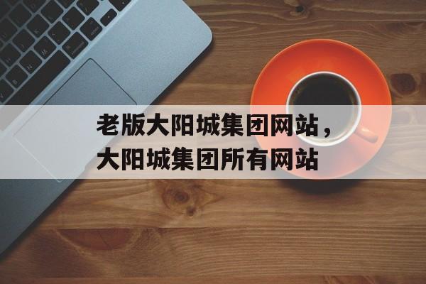 老版大阳城集团网站，大阳城集团所有网站