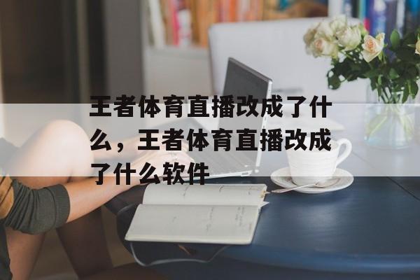 王者体育直播改成了什么，王者体育直播改成了什么软件