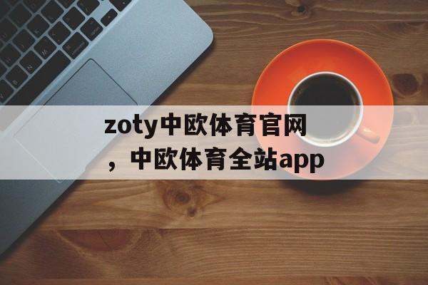 zoty中欧体育官网，中欧体育全站app