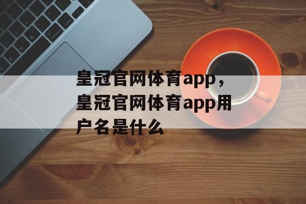 皇冠官网体育app，皇冠官网体育app用户名是什么