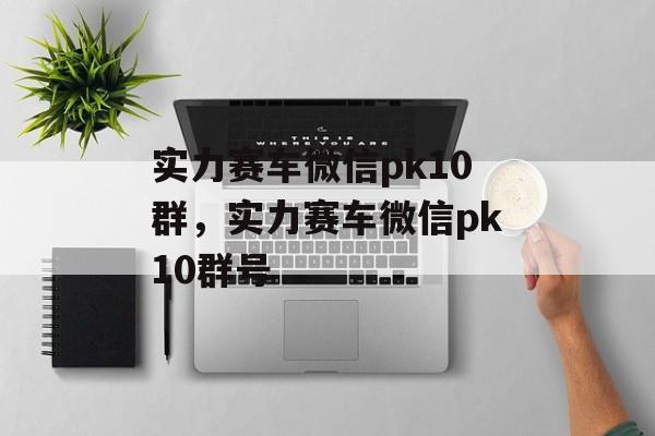 实力赛车微信pk10群，实力赛车微信pk10群号