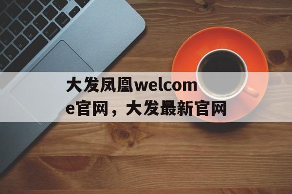 大发凤凰welcome官网，大发最新官网