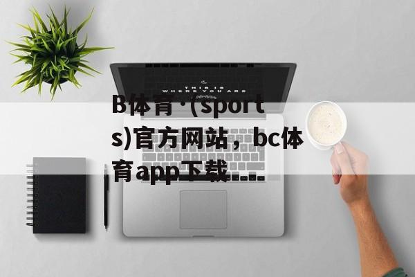 B体育·(sports)官方网站，bc体育app下载