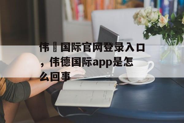 伟徳国际官网登录入口，伟德国际app是怎么回事