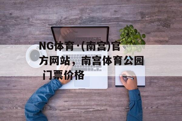 NG体育·(南宫)官方网站，南宫体育公园 门票价格