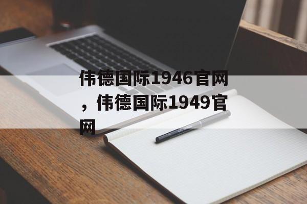 伟德国际1946官网，伟德国际1949官网