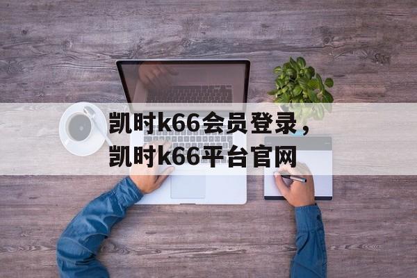 凯时k66会员登录，凯时k66平台官网